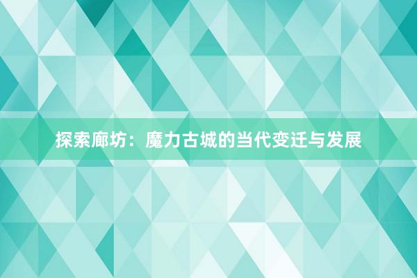 探索廊坊：魔力古城的当代变迁与发展