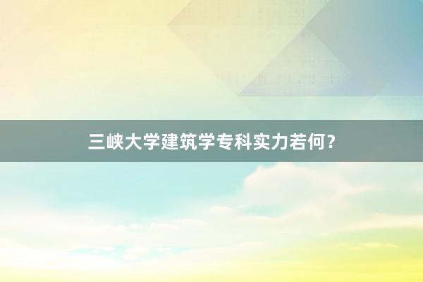 三峡大学建筑学专科实力若何？