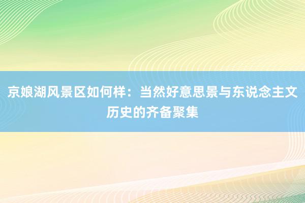 京娘湖风景区如何样：当然好意思景与东说念主文历史的齐备聚集