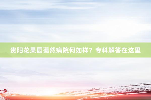 贵阳花果园蔼然病院何如样？专科解答在这里