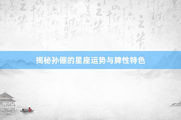 揭秘孙俪的星座运势与脾性特色