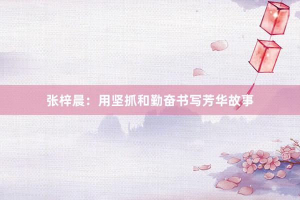 张梓晨：用坚抓和勤奋书写芳华故事