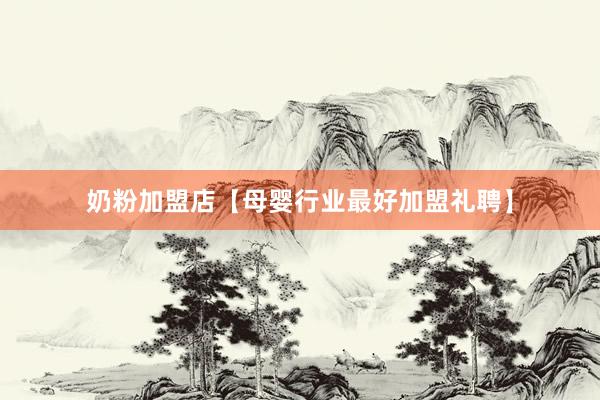奶粉加盟店【母婴行业最好加盟礼聘】