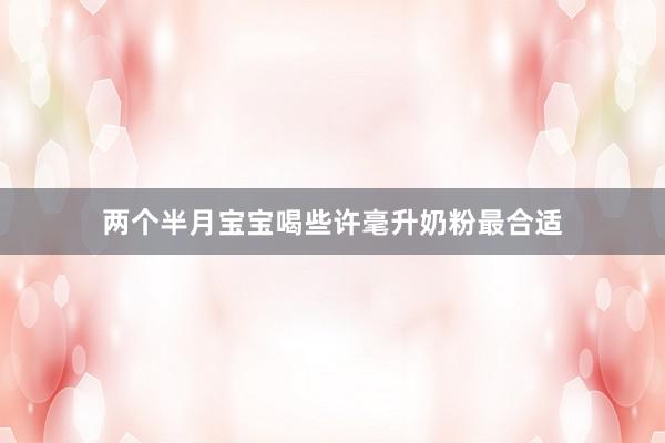 两个半月宝宝喝些许毫升奶粉最合适