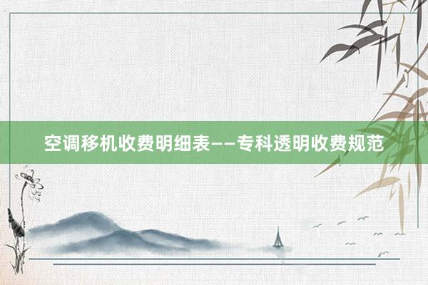 空调移机收费明细表——专科透明收费规范