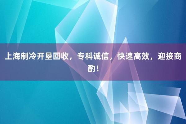 上海制冷开垦回收，专科诚信，快速高效，迎接商酌！